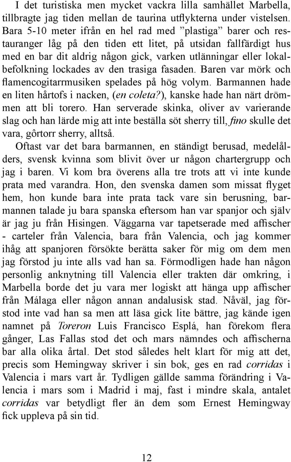 lockades av den trasiga fasaden. Baren var mörk och flamencogitarrmusiken spelades på hög volym. Barmannen hade en liten hårtofs i nacken, (en coleta?), kanske hade han närt drömmen att bli torero.