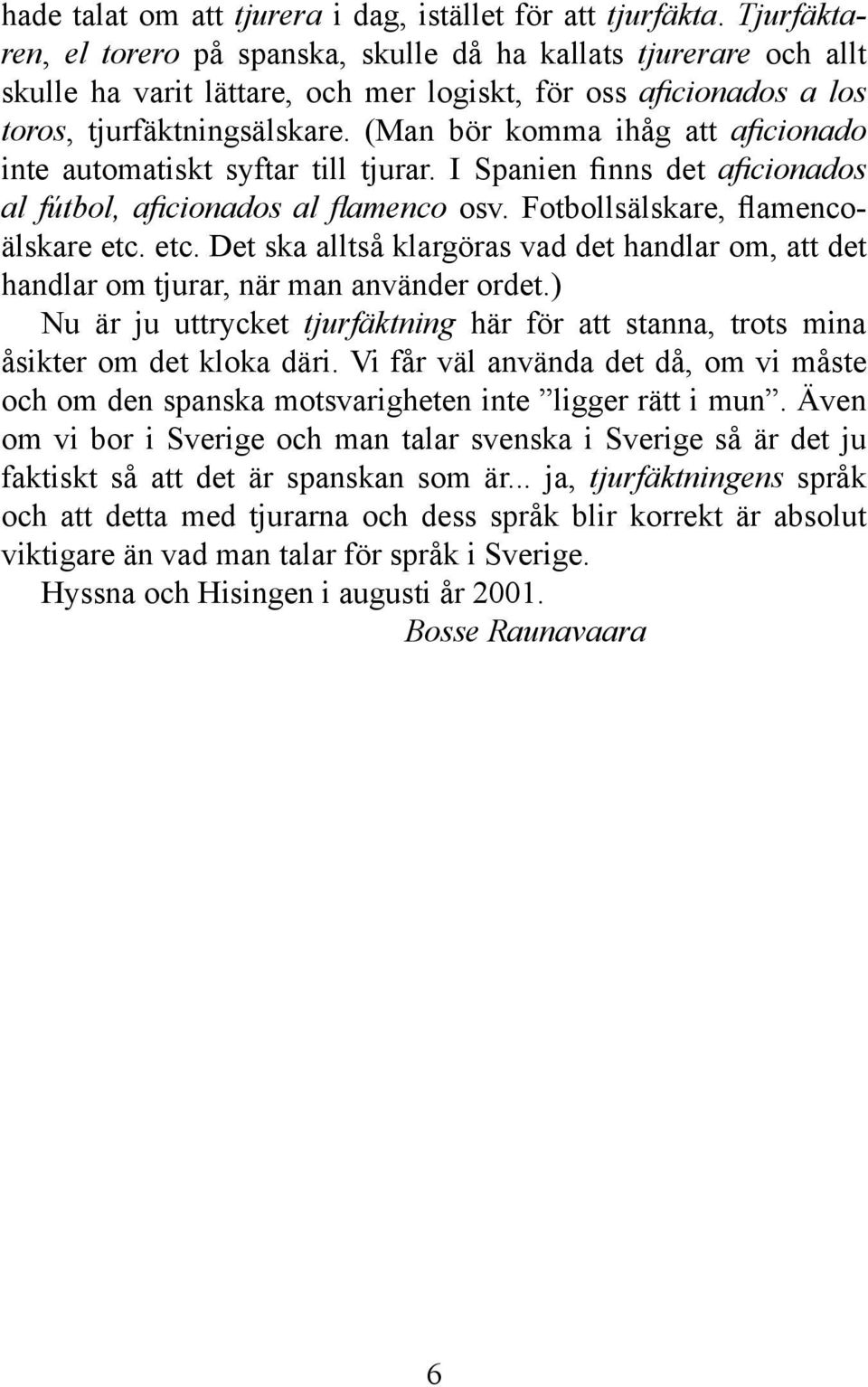 (Man bör komma ihåg att aficionado inte automatiskt syftar till tjurar. I Spanien finns det aficionados al fútbol, aficionados al flamenco osv. Fotbollsälskare, flamencoälskare etc.