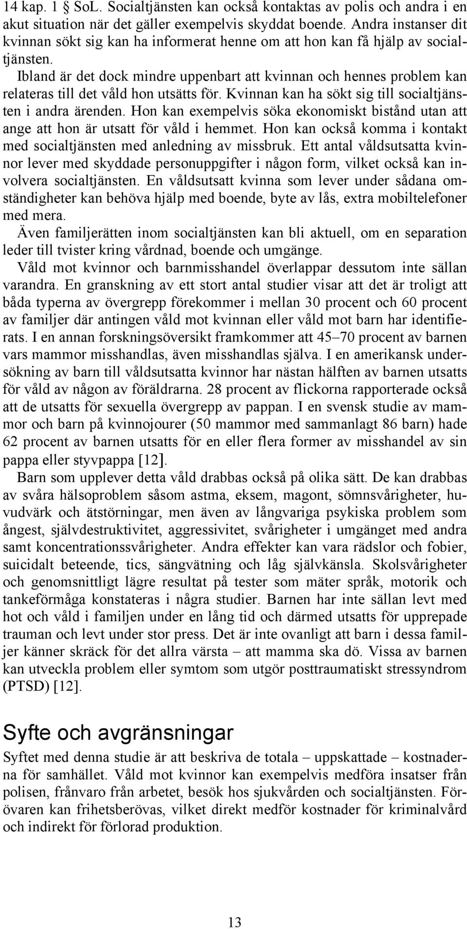 Ibland är det dock mindre uppenbart att kvinnan och hennes problem kan relateras till det våld hon utsätts för. Kvinnan kan ha sökt sig till socialtjänsten i andra ärenden.