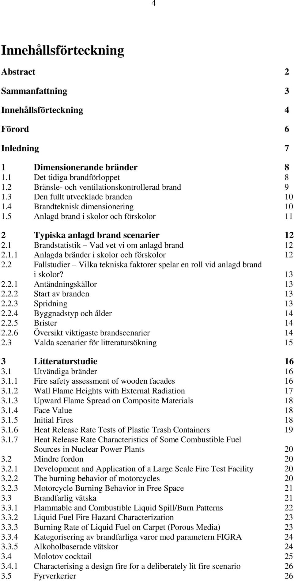 1 Brandstatistik Vad vet vi om anlagd brand 12 2.1.1 Anlagda bränder i skolor och förskolor 12 2.2 Fallstudier Vilka tekniska faktorer spelar en roll vid anlagd brand i skolor? 13 2.2.1 Antändningskällor 13 2.