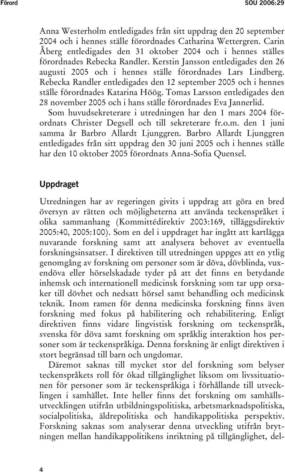 Rebecka Randler entledigades den 12 september 2005 och i hennes ställe förordnades Katarina Höög. Tomas Larsson entledigades den 28 november 2005 och i hans ställe förordnades Eva Jannerlid.