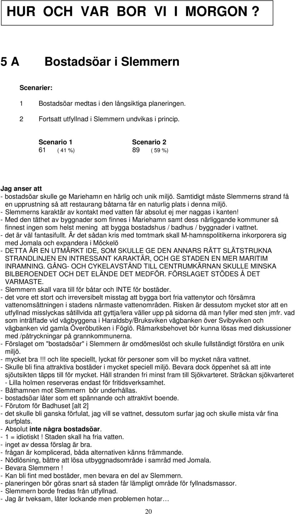 Samtidigt måste Slemmerns strand få en upprustning så att restaurang båtarna får en naturlig plats i denna miljö. - Slemmerns karaktär av kontakt med vatten får absolut ej mer naggas i kanten!