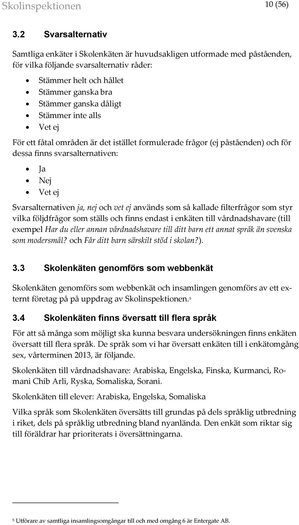 Stämmer inte alls Vet ej ör ett fåtal områden är det istället formulerade frågor (ej påståenden) och för dessa finns svarsalternativen: Ja Nej Vet ej Svarsalternativen ja, nej och vet ej används som