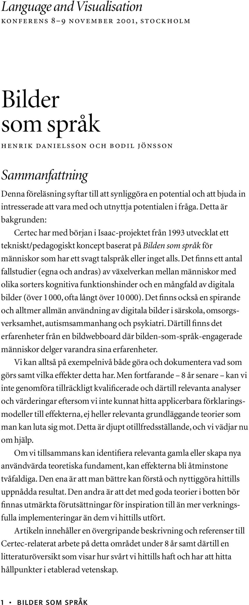 Detta är bakgrunden: Certec har med början i Isaac-projektet från 1993 utvecklat ett tekniskt/pedagogiskt koncept baserat på Bilden som språk för människor som har ett svagt talspråk eller inget alls.