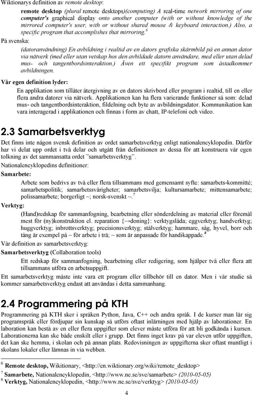 6 På svenska: (datoranvändning) En avbildning i realtid av en dators grafiska skärmbild på en annan dator via nätverk (med eller utan vetskap hos den avbildade datorn användare, med eller utan delad