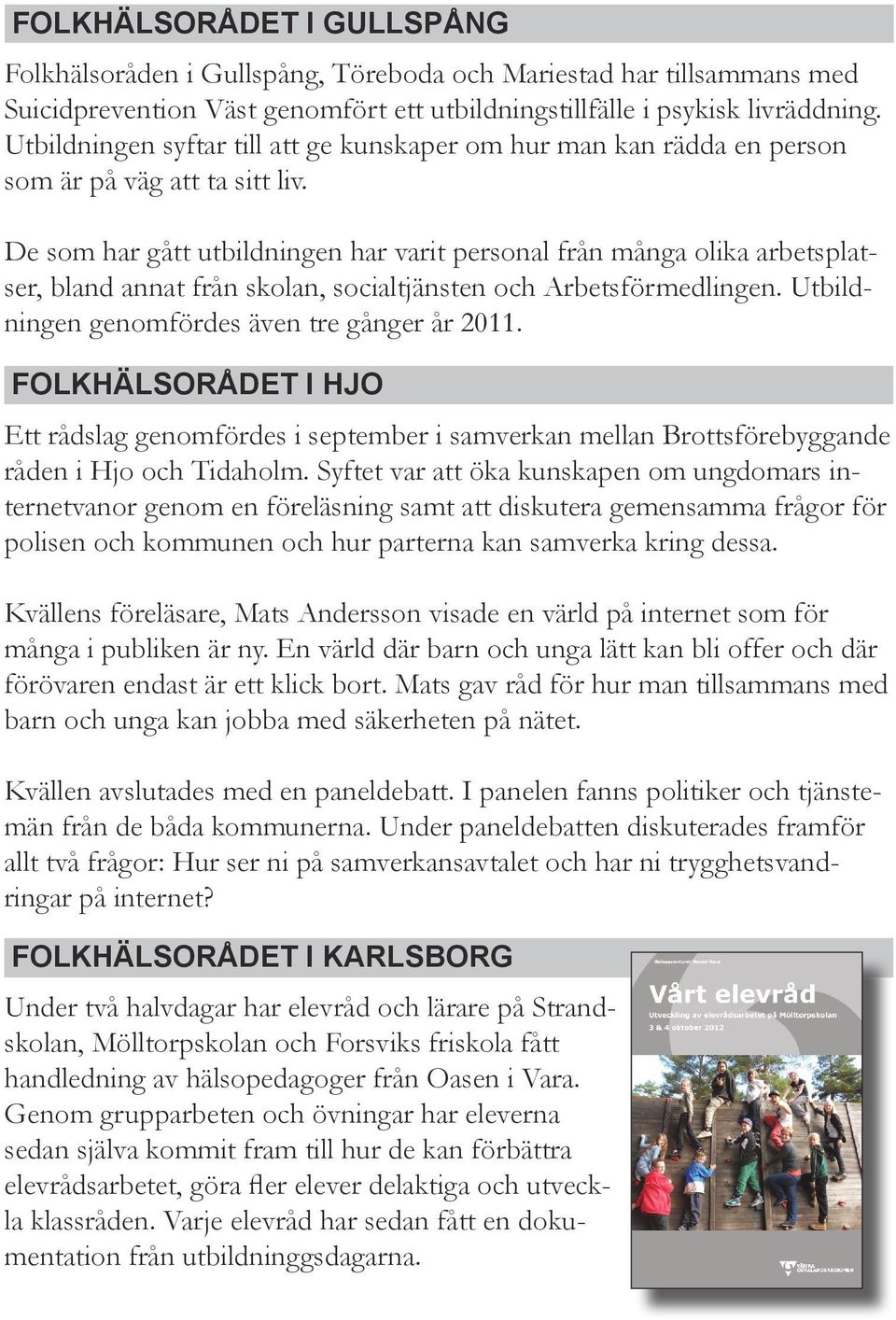 De som har gått utbildningen har varit personal från många olika arbetsplatser, bland annat från skolan, socialtjänsten och Arbetsförmedlingen. Utbildningen genomfördes även tre gånger år 2011.