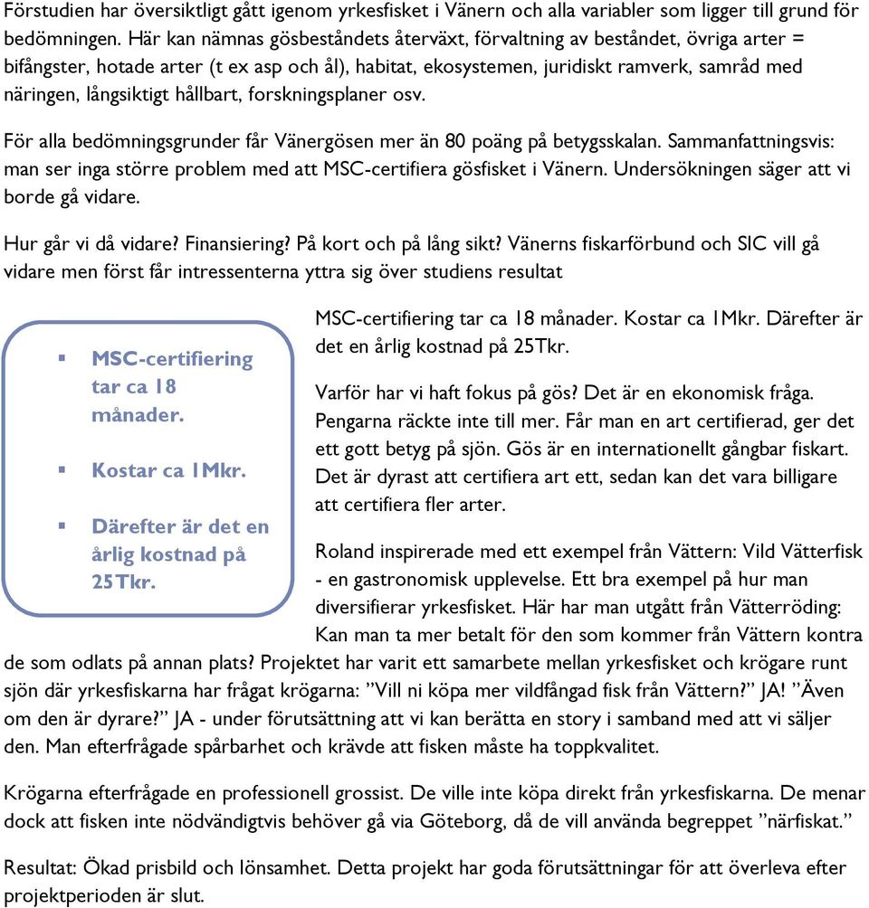 hållbart, forskningsplaner osv. För alla bedömningsgrunder får Vänergösen mer än 80 poäng på betygsskalan. Sammanfattningsvis: man ser inga större problem med att MSC-certifiera gösfisket i Vänern.