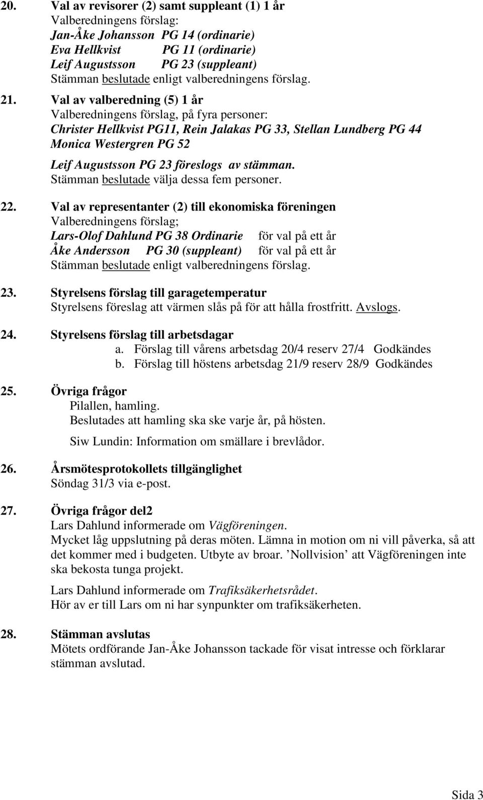 Val av valberedning (5) 1 år Valberedningens förslag, på fyra personer: Christer Hellkvist PG11, Rein Jalakas PG 33, Stellan Lundberg PG 44 Monica Westergren PG 52 Leif Augustsson PG 23 föreslogs av