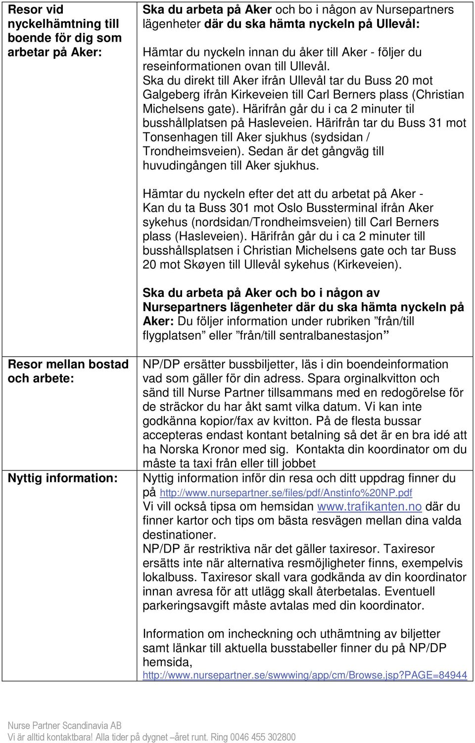 Härifrån går du i ca 2 minuter til busshållplatsen på Hasleveien. Härifrån tar du Buss 31 mot Tonsenhagen till Aker sjukhus (sydsidan / Trondheimsveien).