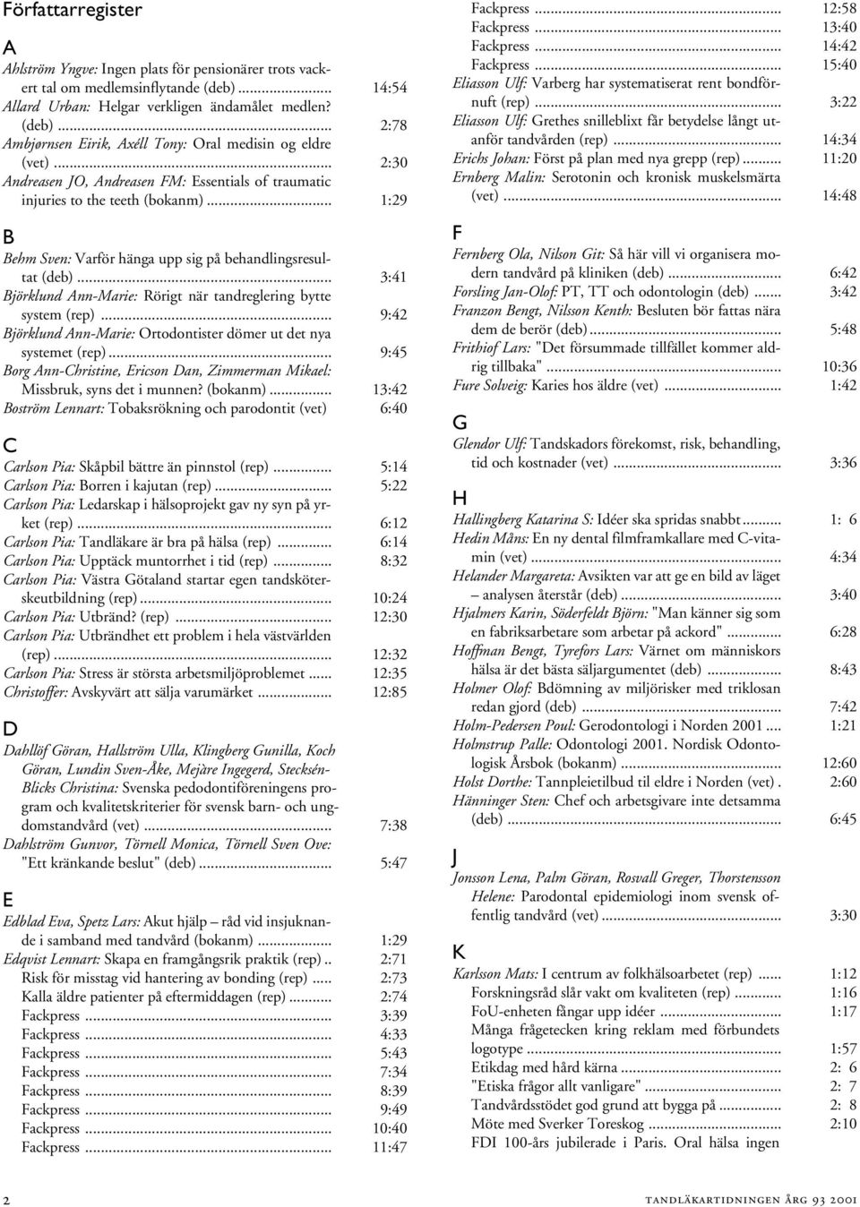 .. 3:41 Björklund Ann-Marie: Rörigt när tandreglering bytte system (rep)... 9:42 Björklund Ann-Marie: Ortodontister dömer ut det nya systemet (rep).