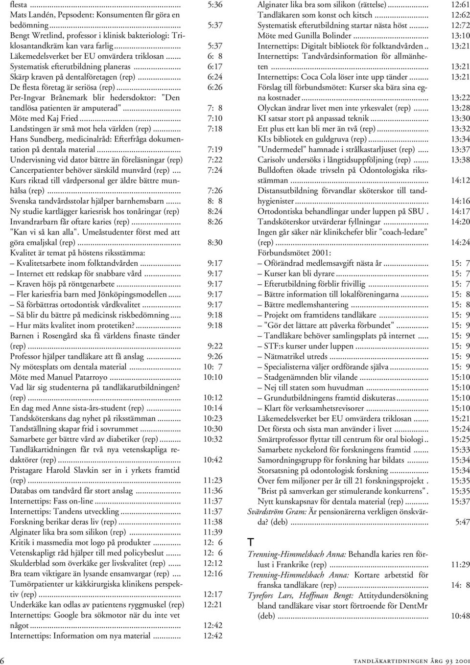 .. 6:26 Per-Ingvar Brånemark blir hedersdoktor: "Den tandlösa patienten är amputerad"... 7: 8 Möte med Kaj Fried... 7:10 Landstingen är små mot hela världen (rep).