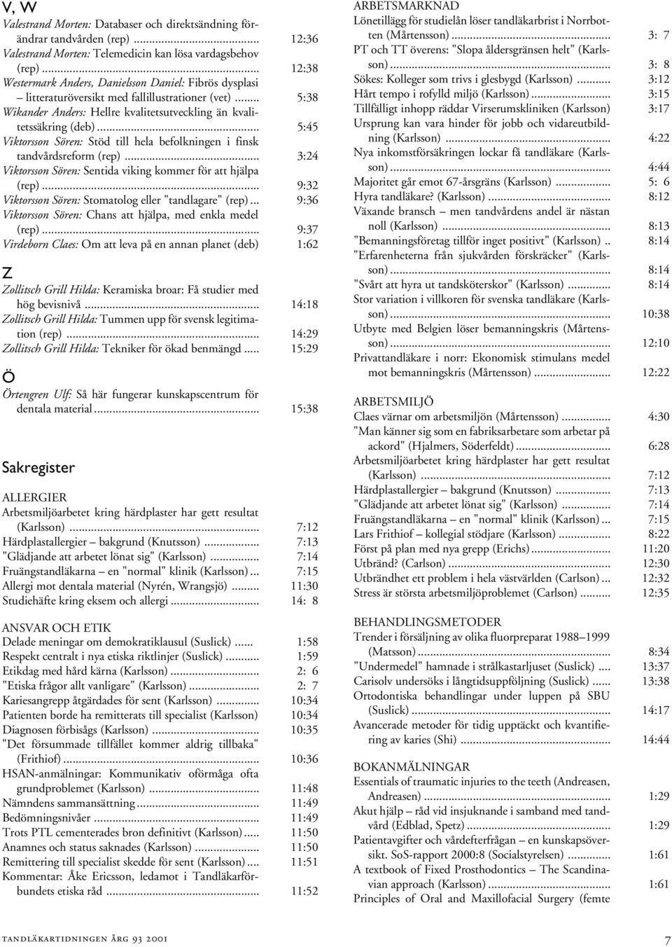 .. 5:45 Viktorsson Sören: Stöd till hela befolkningen i finsk tandvårdsreform (rep)... 3:24 Viktorsson Sören: Sentida viking kommer för att hjälpa (rep).