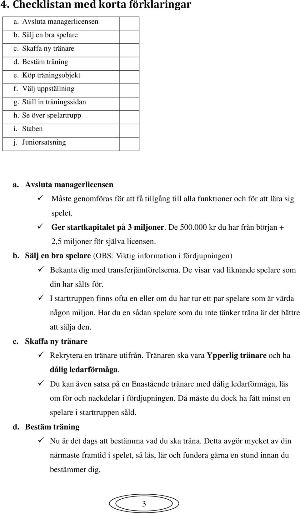 De 500.000 kr du har från början + 2,5 miljoner för själva licensen. b. Sälj en bra spelare (OBS: Viktig information i fördjupningen) Bekanta dig med transferjämförelserna.