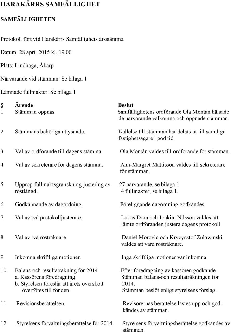 Samfällighetens ordförande Ola Montán hälsade de närvarande välkomna och öppnade stämman. 2 Stämmans behöriga utlysande. Kallelse till stämman har delats ut till samtliga fastighetsägare i god tid.