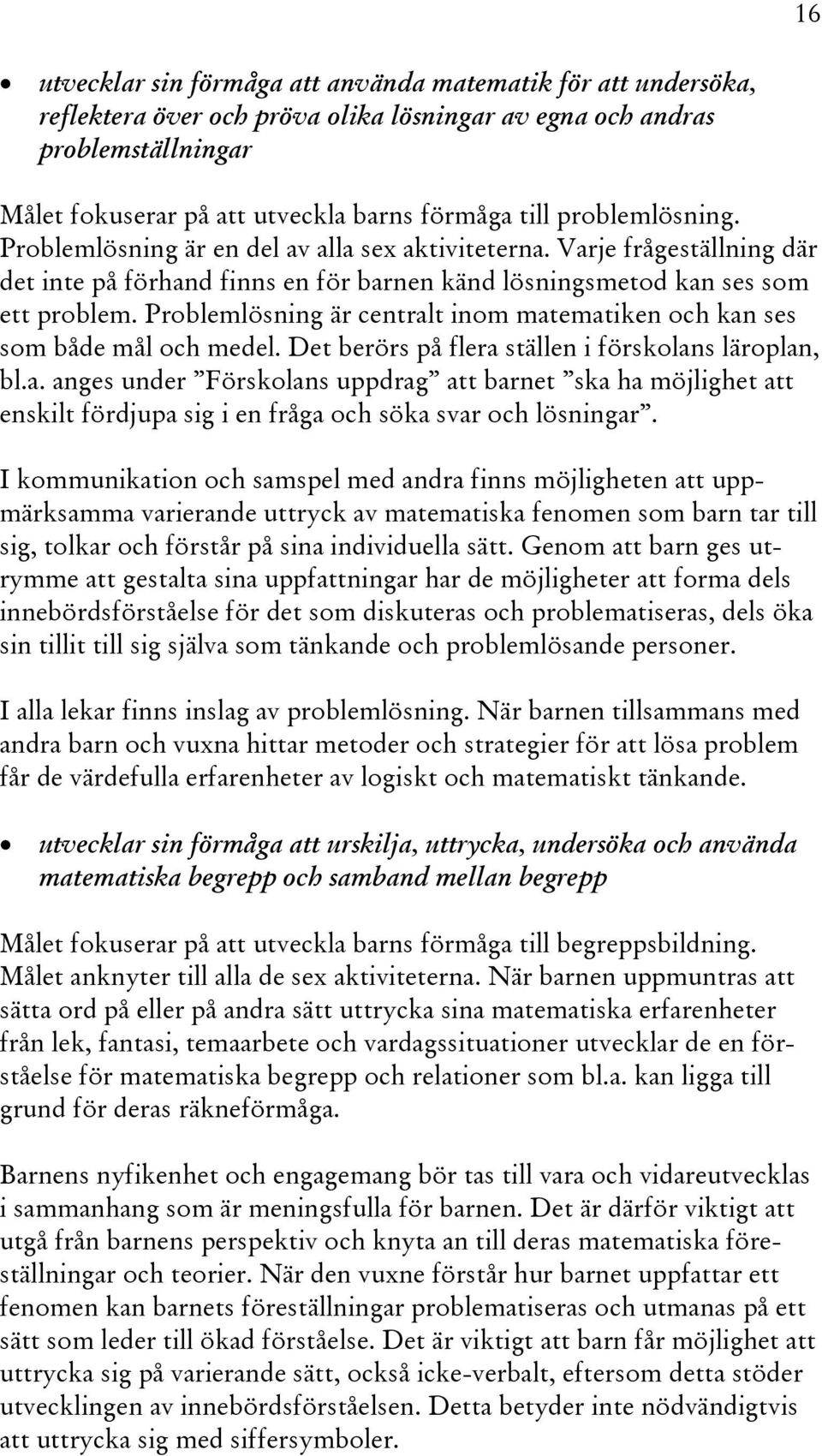 Problemlösning är centralt inom matematiken och kan ses som både mål och medel. Det berörs på flera ställen i förskolans läroplan, bl.a. anges under Förskolans uppdrag att barnet ska ha möjlighet att enskilt fördjupa sig i en fråga och söka svar och lösningar.