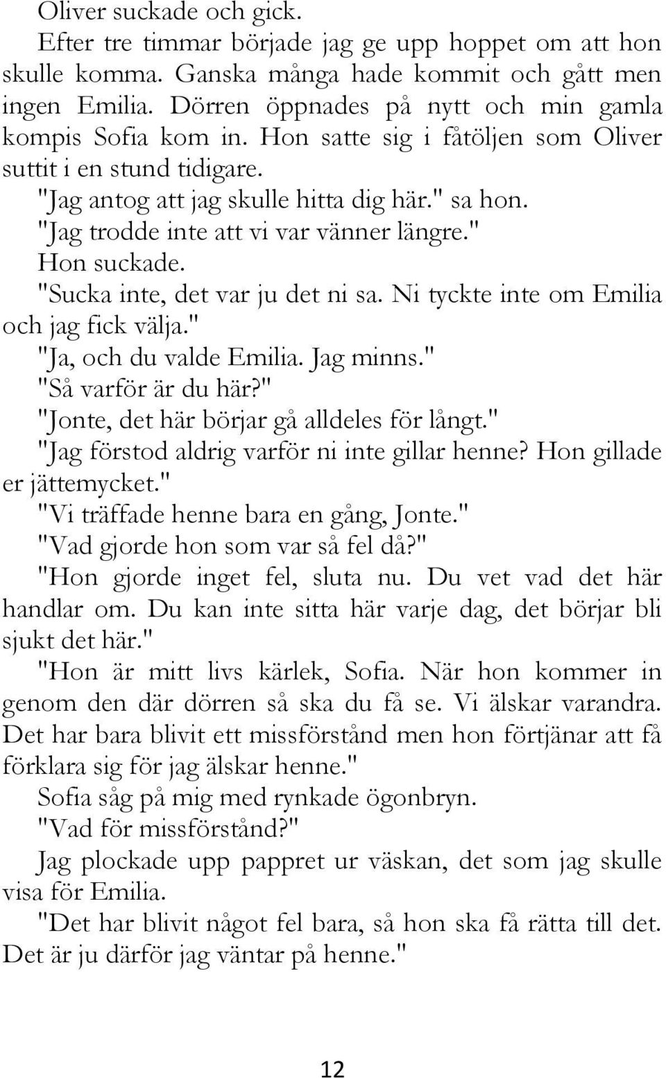 "Jag trodde inte att vi var vänner längre." Hon suckade. "Sucka inte, det var ju det ni sa. Ni tyckte inte om Emilia och jag fick välja." "Ja, och du valde Emilia. Jag minns." "Så varför är du här?