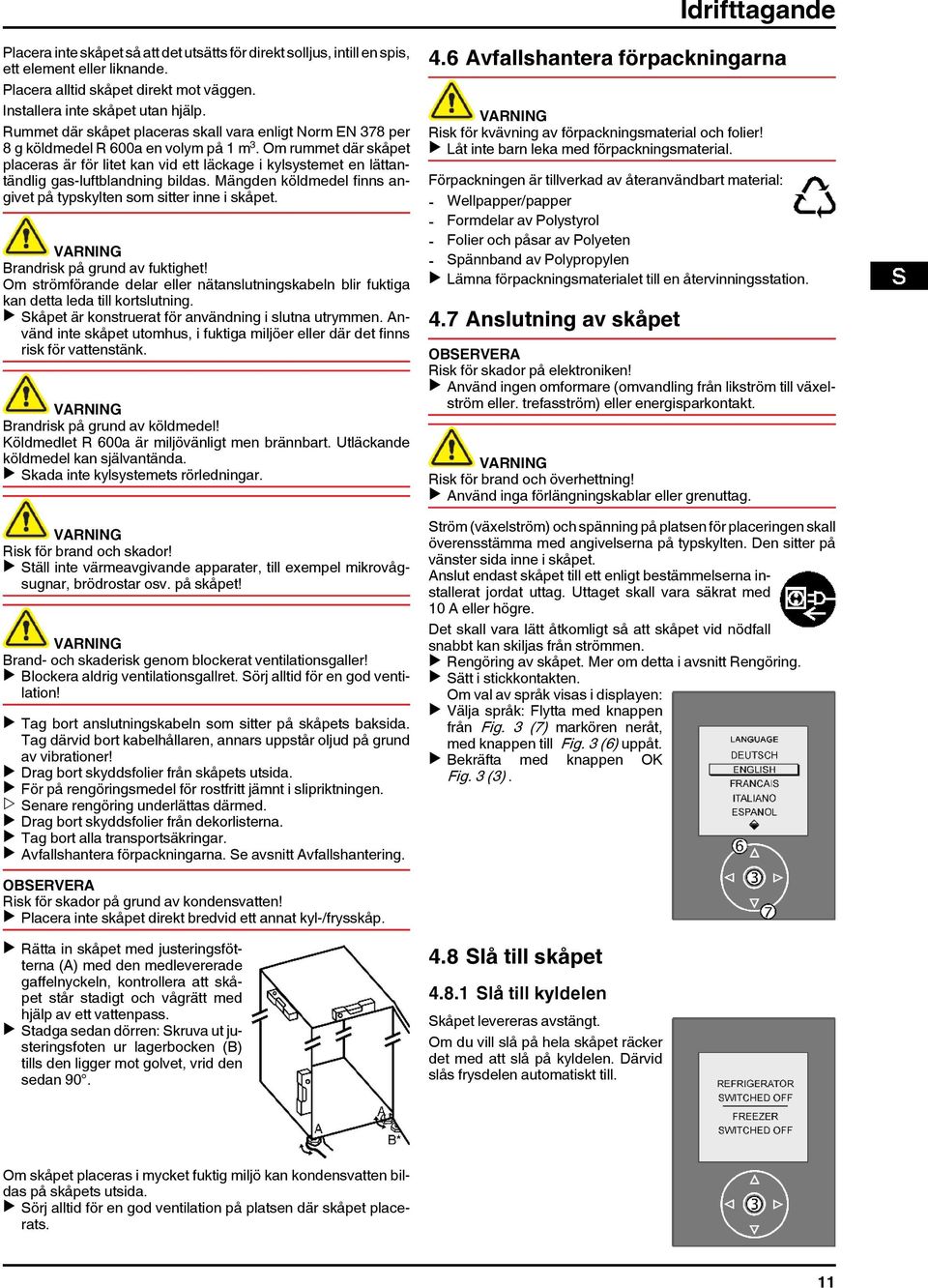 Om rummet där skåpet placeras är för litet kan vid ett läckage i kylsystemet en lättantändlig gas-luftblandning bildas. Mängden köldmedel finns angivet på typskylten som sitter inne i skåpet.