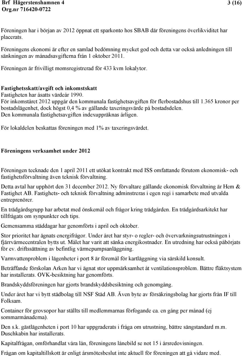 Föreningen är frivilligt momsregistrerad för 433 kvm lokalytor. Fastighetsskatt/avgift och inkomstskatt Fastigheten har åsatts värdeår 1990.