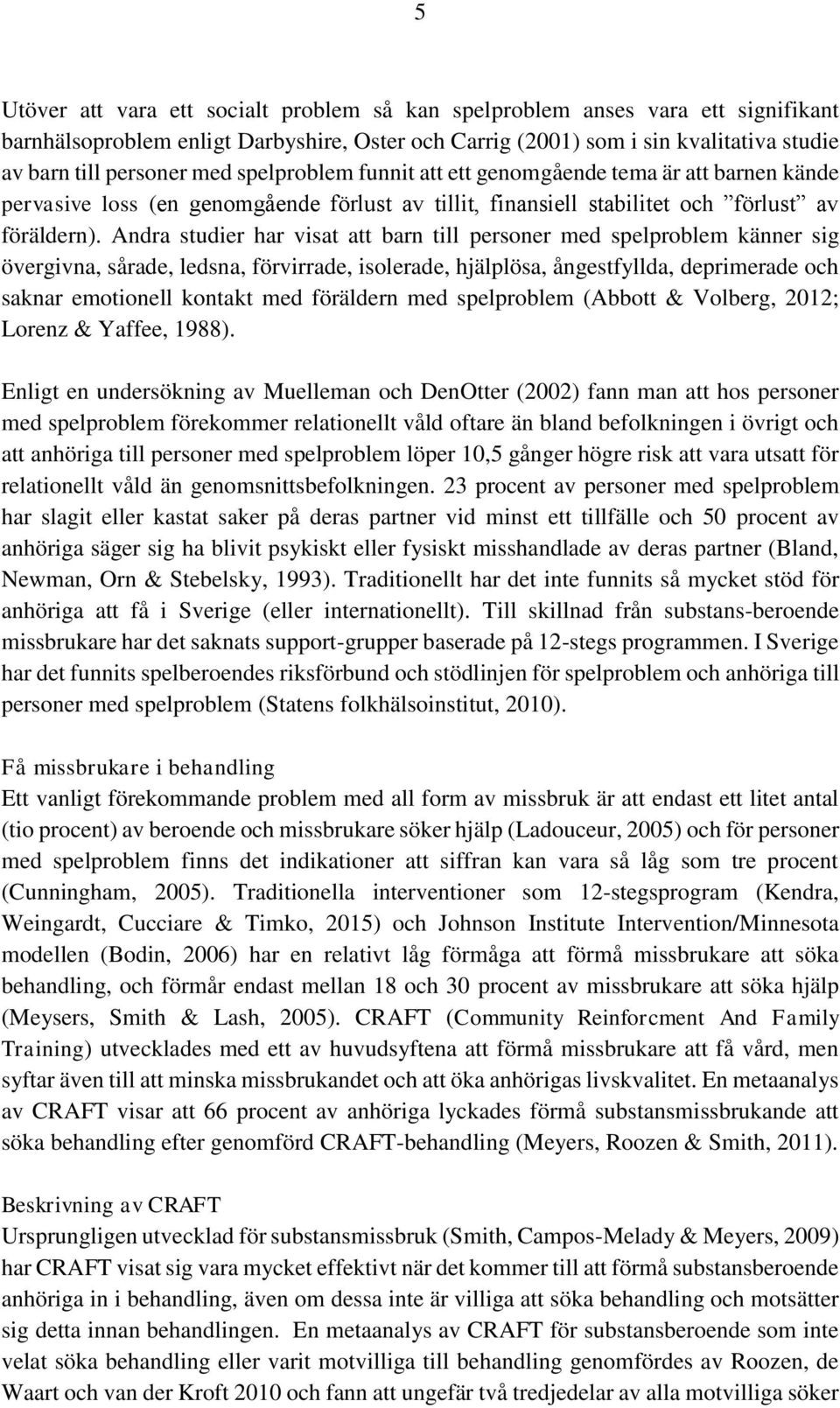 Andra studier har visat att barn till personer med spelproblem känner sig övergivna, sårade, ledsna, förvirrade, isolerade, hjälplösa, ångestfyllda, deprimerade och saknar emotionell kontakt med