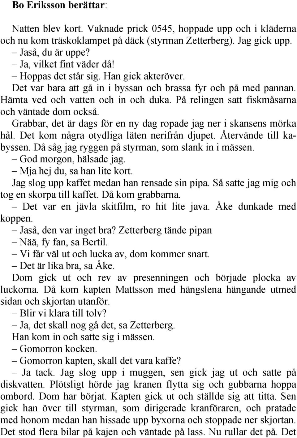 Grabbar, det är dags för en ny dag ropade jag ner i skansens mörka hål. Det kom några otydliga läten nerifrån djupet. Återvände till kabyssen. Då såg jag ryggen på styrman, som slank in i mässen.