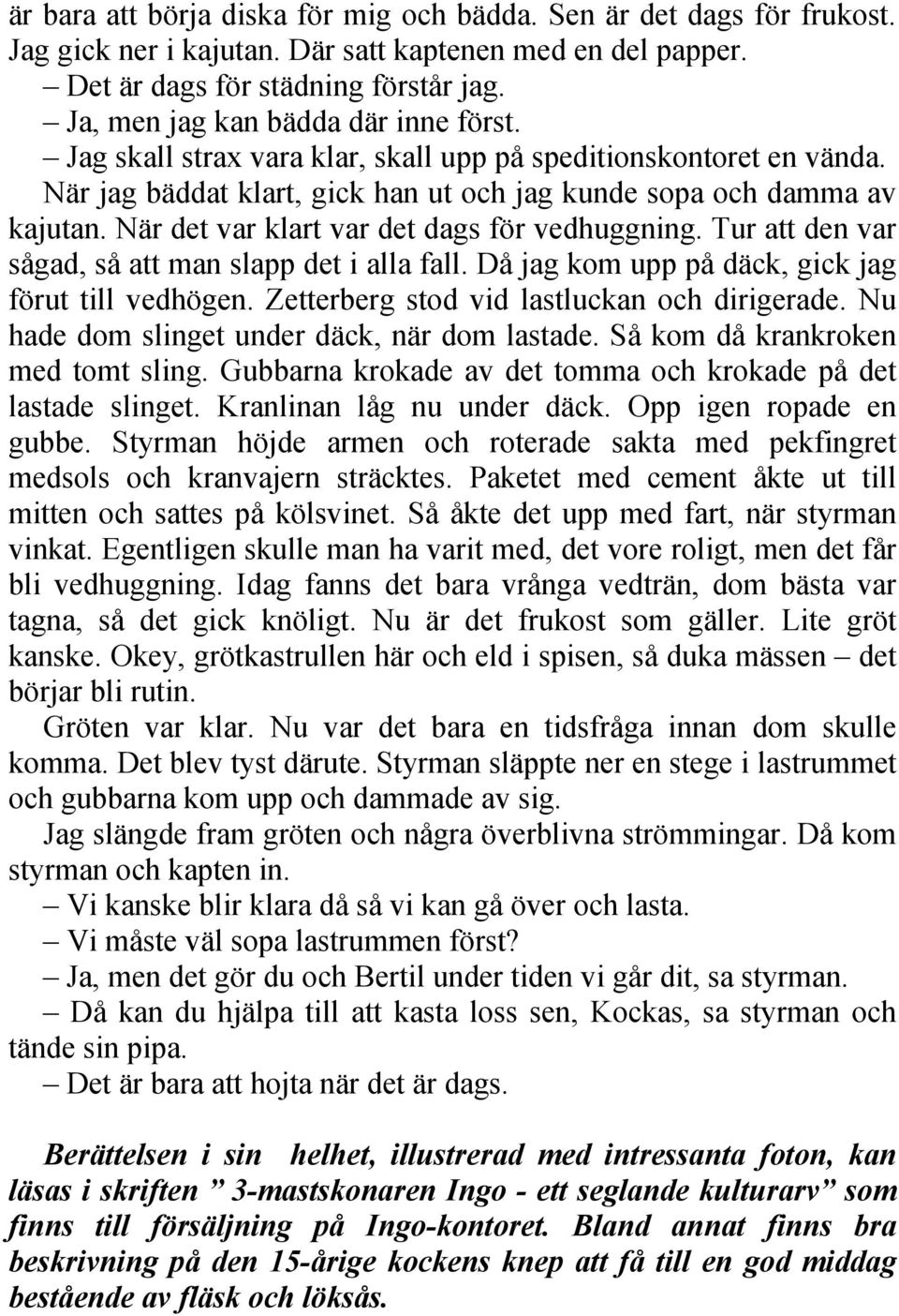 När det var klart var det dags för vedhuggning. Tur att den var sågad, så att man slapp det i alla fall. Då jag kom upp på däck, gick jag förut till vedhögen.