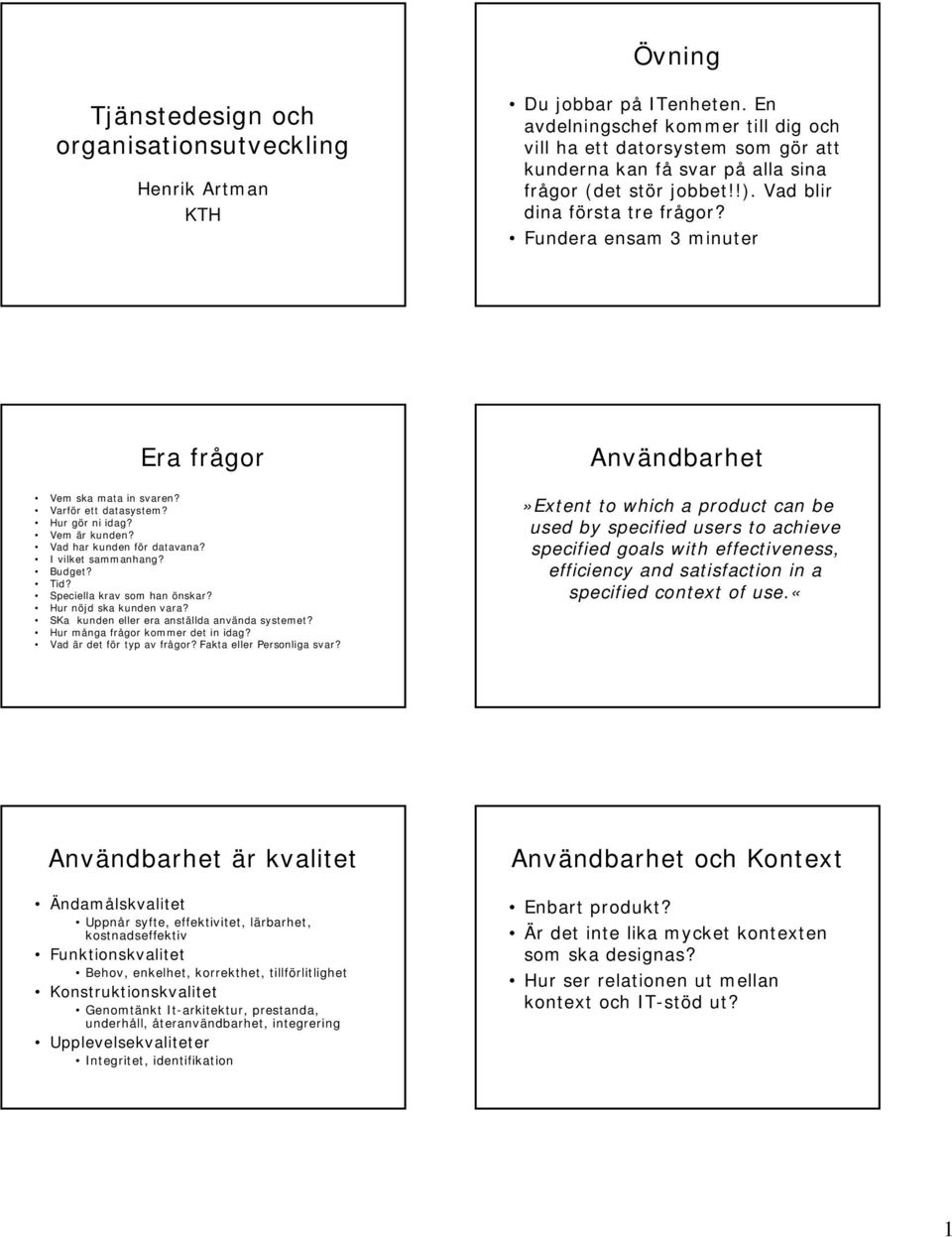 Budget? Tid? Speciella krav som han önskar? Hur nöjd ska kunden vara? SKa kunden eller era anställda använda systemet? Hur många frågor kommer det in idag? Vad är det för typ av frågor?