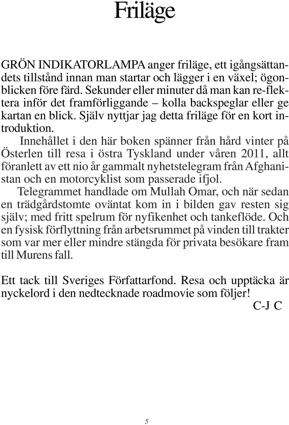 Innehållet i den här boken spänner från hård vinter på Österlen till resa i östra Tyskland under våren 2011, allt föranlett av ett nio år gammalt nyhetstelegram från Afghanistan och en motorcyklist