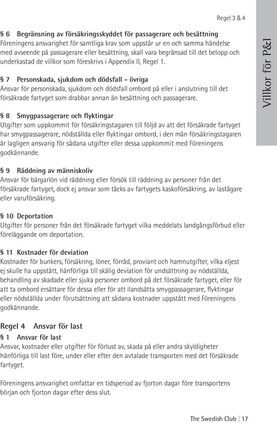 7 Personskada, sjukdom och dödsfall - övriga Ansvar för personskada, sjukdom och dödsfall ombord på eller i anslutning till det försäkrade fartyget som drabbar annan än besättning och passagerare.