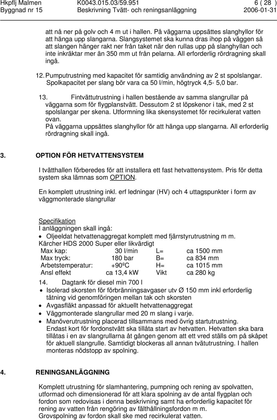 All erforderlig rördragning skall ingå. 12. Pumputrustning med kapacitet för samtidig användning av 2 st spolslangar. Spolkapacitet per slang bör vara ca 50 l/min, högtryck 4,5-5,0 bar. 13.