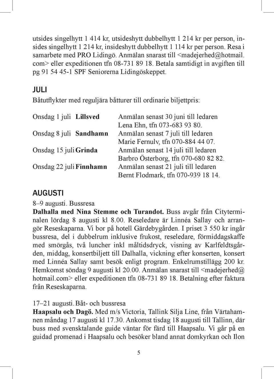 JULI Båtutflykter med reguljära båtturer till ordinarie biljettpris: Onsdag 1 juli Lillsved Onsdag 8 juli Sandhamn Onsdag 15 juli Grinda Onsdag 22 juli Finnhamn Anmälan senast 30 juni till ledaren