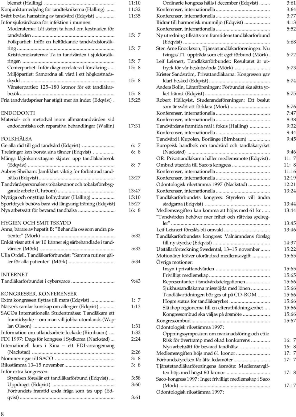 .. 15: 7 Kristdemokraterna: Ta in tandvården i sjukförsäkringen... 15: 7 Centerpartiet: Inför diagnosrelaterad försäkring... 15: 8 Miljöpartiet: Samordna all vård i ett högkostnadsskydd.