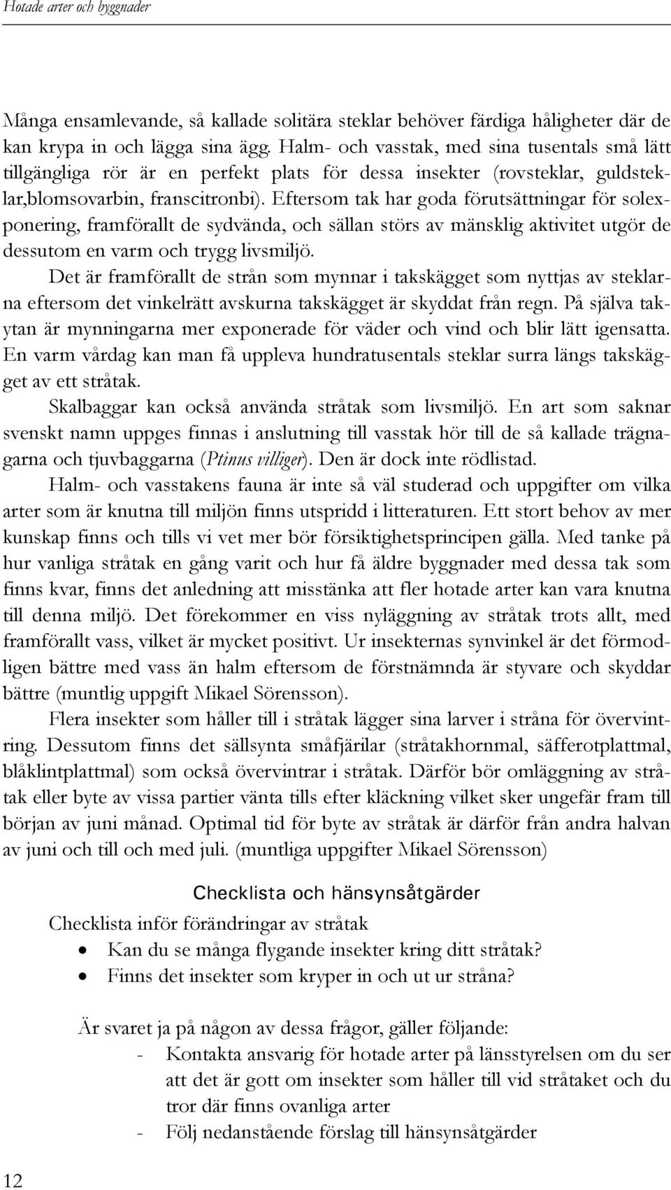 Eftersom tak har goda förutsättningar för solexponering, framförallt de sydvända, och sällan störs av mänsklig aktivitet utgör de dessutom en varm och trygg livsmiljö.