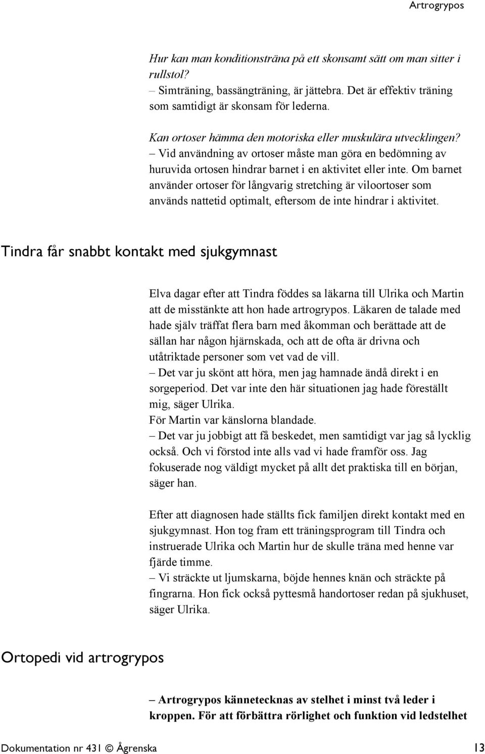 Om barnet använder ortoser för långvarig stretching är viloortoser som används nattetid optimalt, eftersom de inte hindrar i aktivitet.