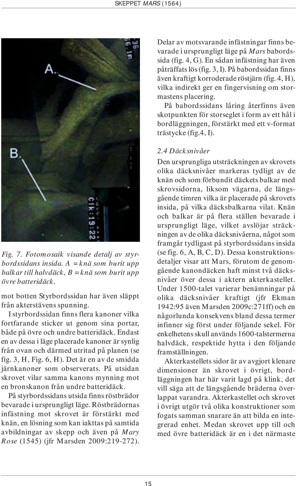 På babordssidans låring återfinns även skotpunkten för storseglet i form av ett hål i bordläggningen, förstärkt med ett v-format trästycke (fig.4, I). Fig. 7.