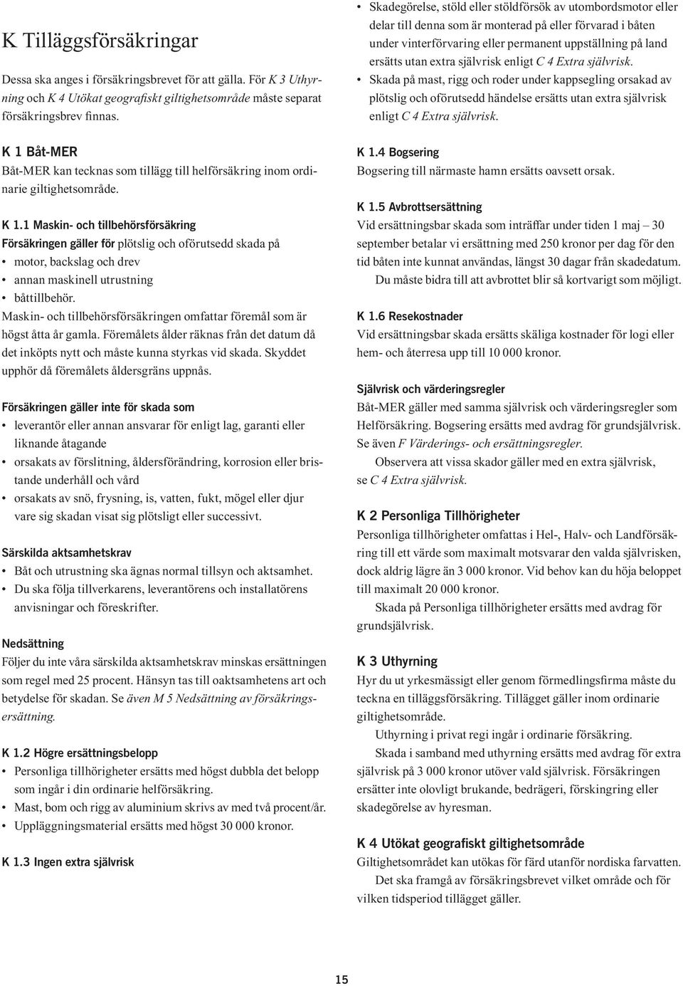 självrisk enligt C 4 Extra självrisk. Skada på mast, rigg och roder under kappsegling orsakad av plötslig och oförutsedd händelse ersätts utan extra självrisk enligt C 4 Extra självrisk.