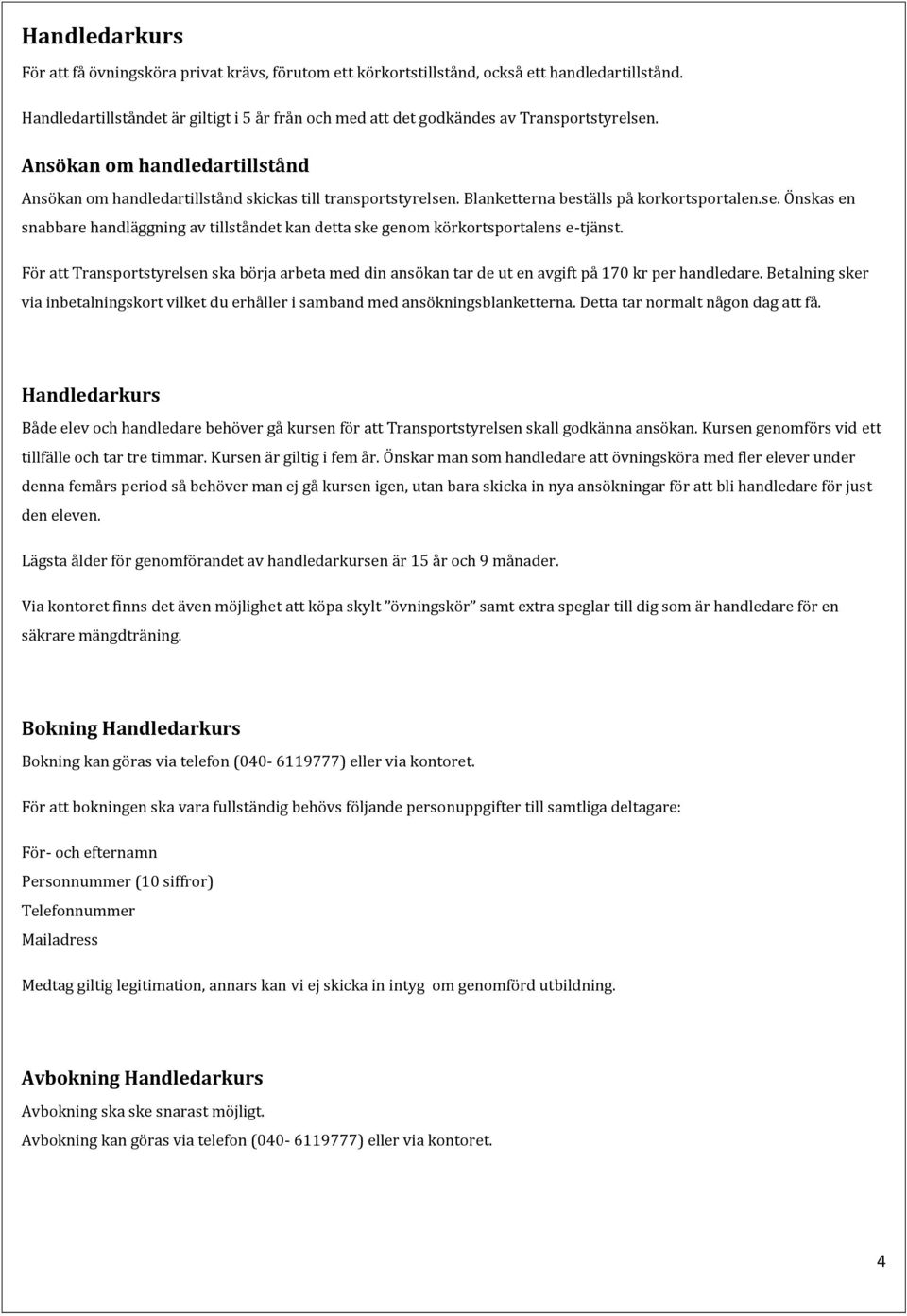 Blanketterna beställs på korkortsportalen.se. Önskas en snabbare handläggning av tillståndet kan detta ske genom körkortsportalens e-tjänst.