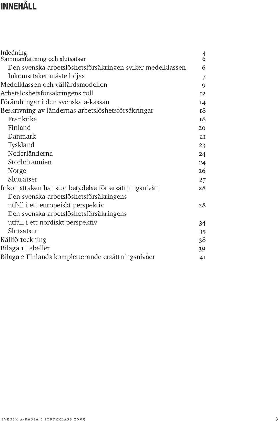 24 Storbritannien 24 Norge 26 Slutsatser 27 Inkomsttaken har stor betydelse för ersättningsnivån 28 Den svenska arbetslöshetsförsäkringens utfall i ett europeiskt perspektiv 28 Den svenska