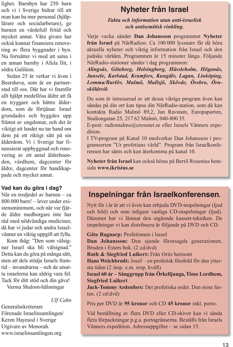 Sedan 25 år verkar vi även i Beersheva, som är en partnerstad till oss. Där har vi framför allt hjälpt medellösa äldre att få en tryggare och bättre ålderdom, som de förtjänar.