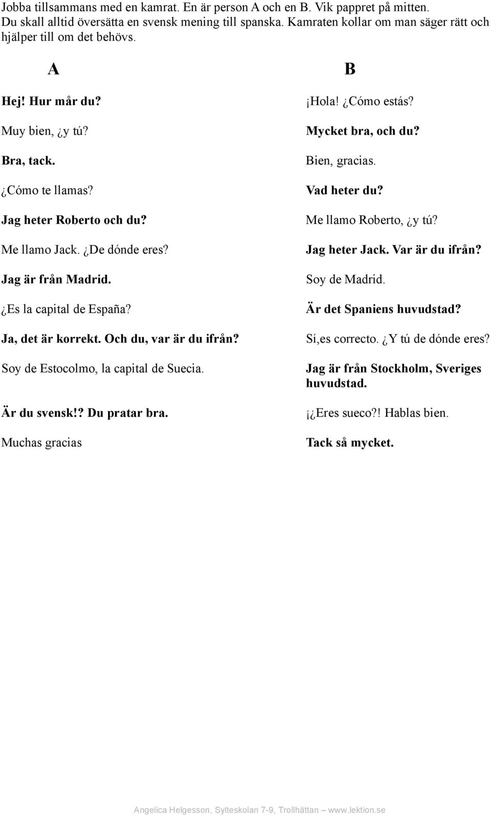 Jag är från Madrid. Es la capital de España? Ja, det är korrekt. Och du, var är du ifrån? Soy de Estocolmo, la capital de Suecia. Är du svensk!? Du pratar bra. Muchas gracias Hola! Cómo estás?