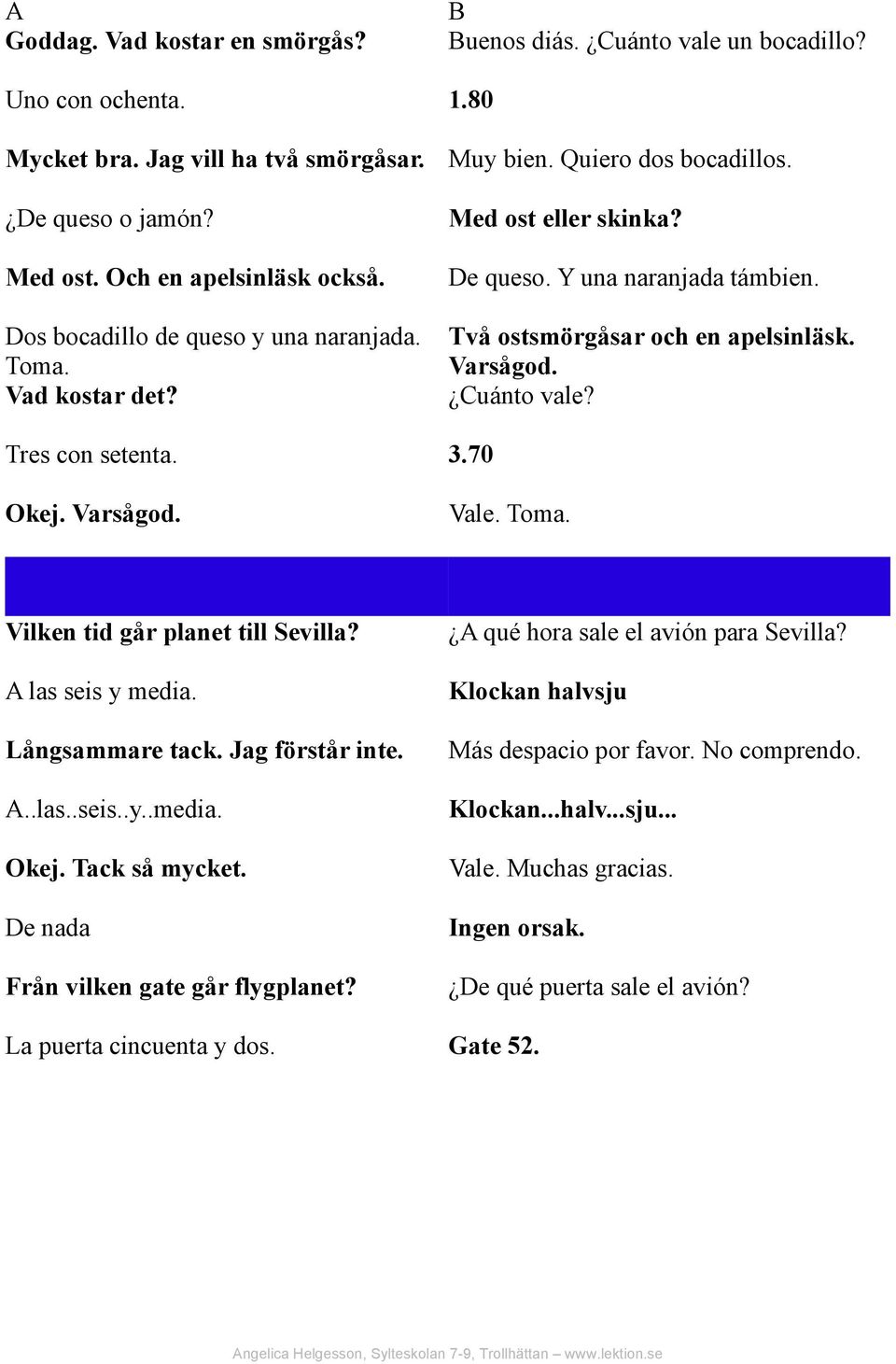 Cuánto vale? Tres con setenta. 3.70 Okej. Varsågod. Vale. Toma. Vilken tid går planet till Sevilla? A las seis y media. Långsammare tack. Jag förstår inte. A..las..seis..y..media. Okej. Tack så mycket.