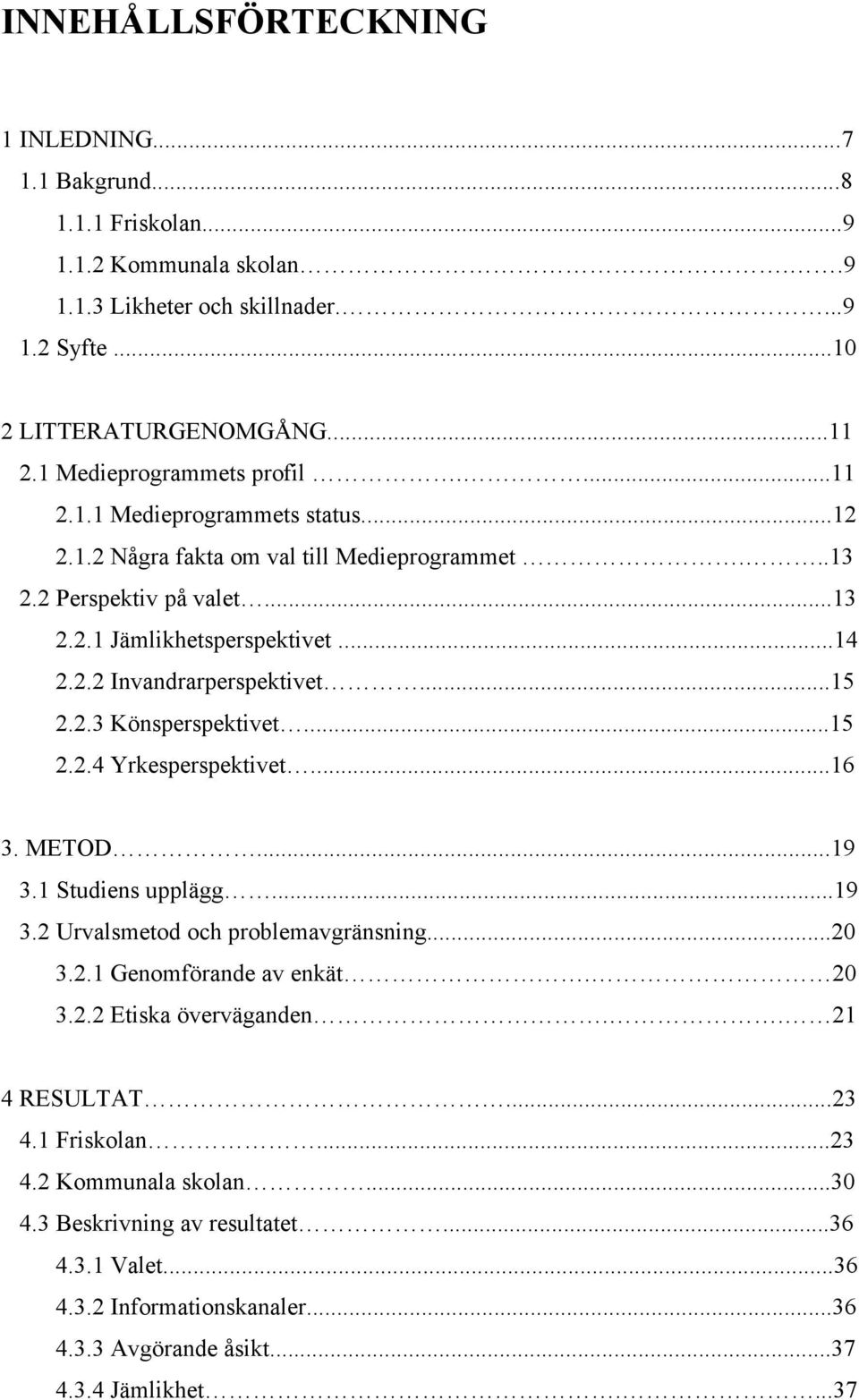 ..15 2.2.3 Könsperspektivet...15 2.2.4 Yrkesperspektivet...16 3. METOD...19 3.1 Studiens upplägg...19 3.2 Urvalsmetod och problemavgränsning...20 3.2.1 Genomförande av enkät. 20 3.2.2 Etiska överväganden.