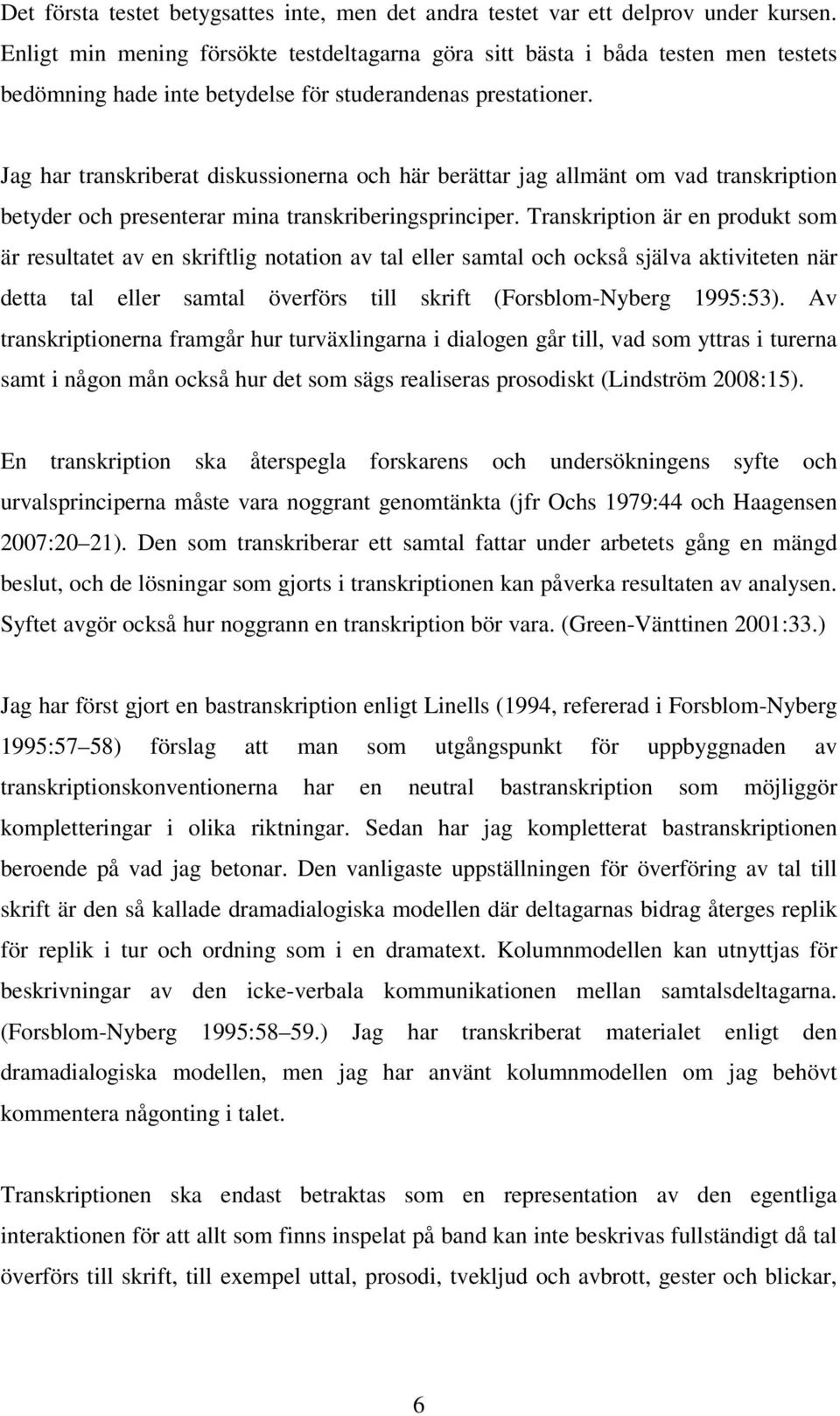 Jag har transkriberat diskussionerna och här berättar jag allmänt om vad transkription betyder och presenterar mina transkriberingsprinciper.