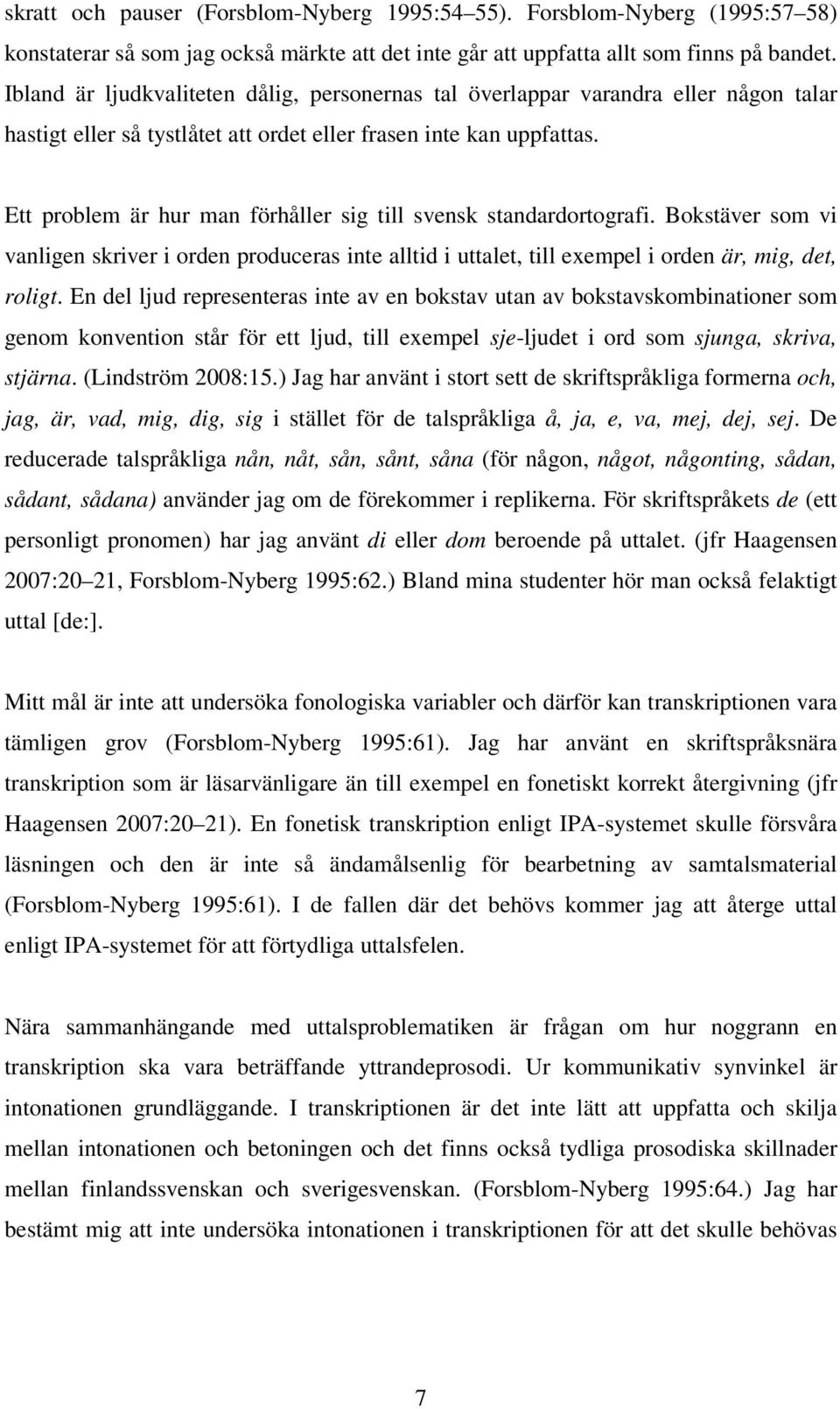 Ett problem är hur man förhåller sig till svensk standardortografi. Bokstäver som vi vanligen skriver i orden produceras inte alltid i uttalet, till exempel i orden är, mig, det, roligt.