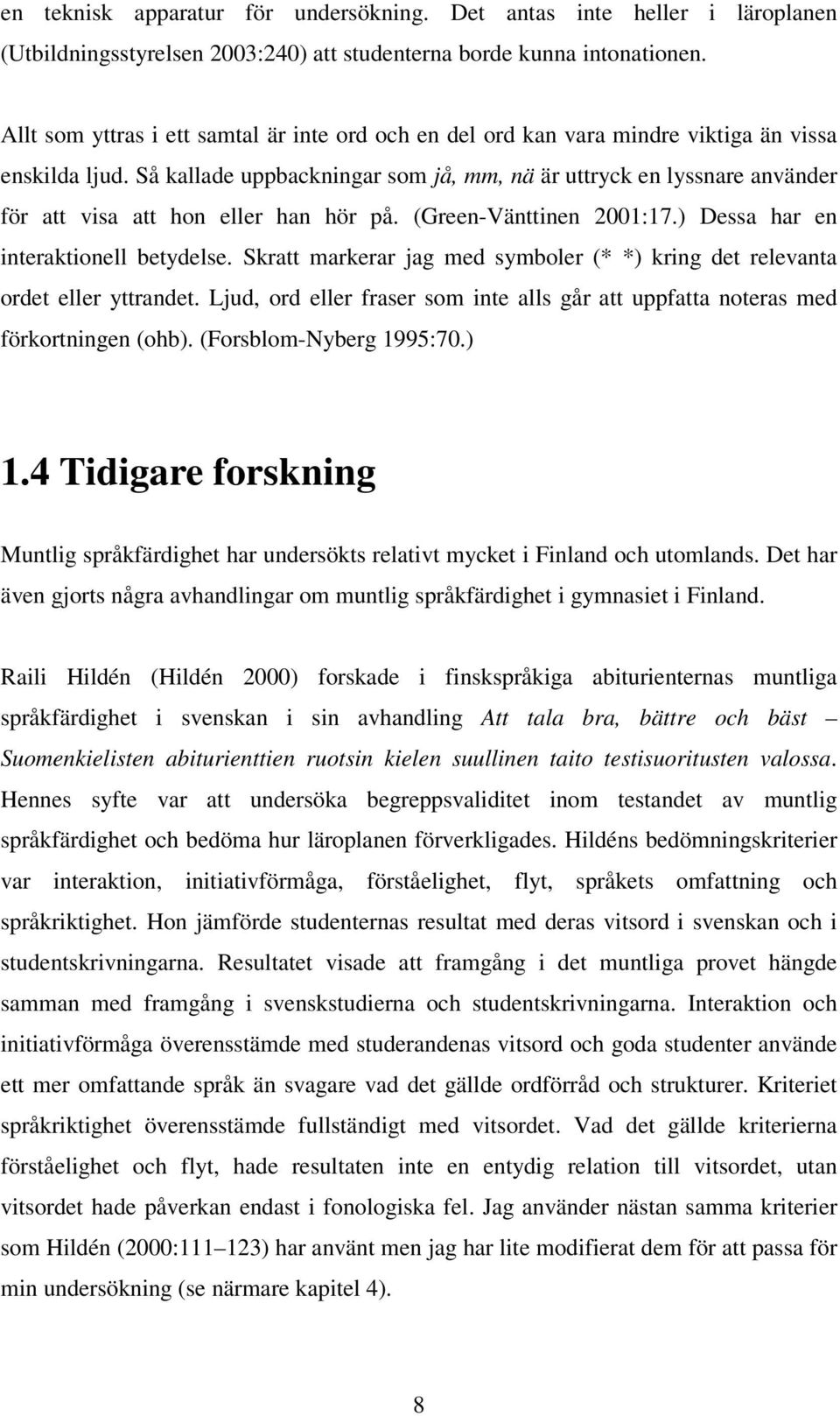 Så kallade uppbackningar som jå, mm, nä är uttryck en lyssnare använder för att visa att hon eller han hör på. (Green-Vänttinen 2001:17.) Dessa har en interaktionell betydelse.