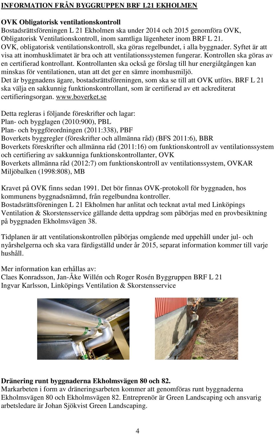 Kontrollen ska göras av en certifierad kontrollant. Kontrollanten ska också ge förslag till hur energiåtgången kan minskas för ventilationen, utan att det ger en sämre inomhusmiljö.