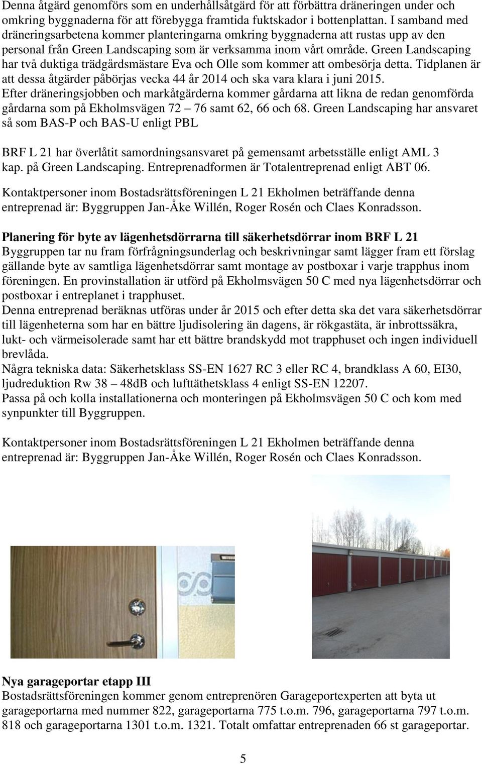 Green Landscaping har två duktiga trädgårdsmästare Eva och Olle som kommer att ombesörja detta. Tidplanen är att dessa åtgärder påbörjas vecka 44 år 2014 och ska vara klara i juni 2015.