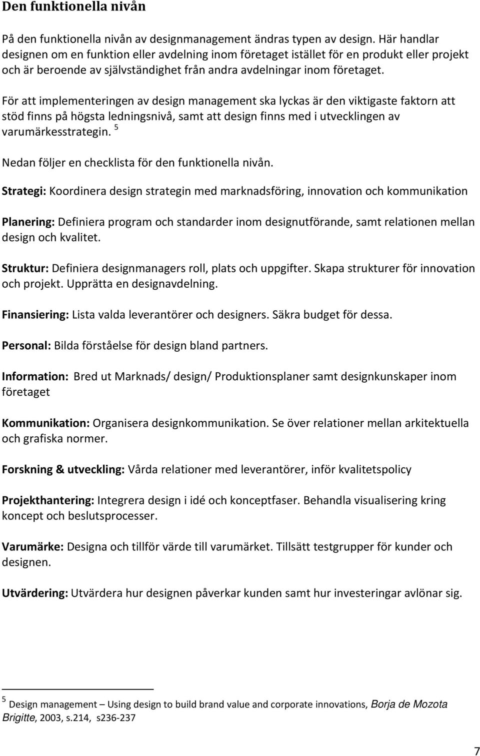 För att implementeringen av design management ska lyckas är den viktigaste faktorn att stöd finns på högsta ledningsnivå, samt att design finns med i utvecklingen av varumärkesstrategin.