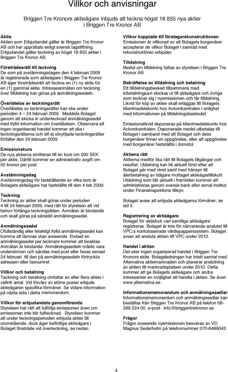 Företrädesrätt till teckning De som på avstämningsdagen den 4 februari 2009 är registrerade som aktieägare i Briggen Tre Kronor AB äger företrädesrätt att teckna en (1) ny aktie för en (1) gammal