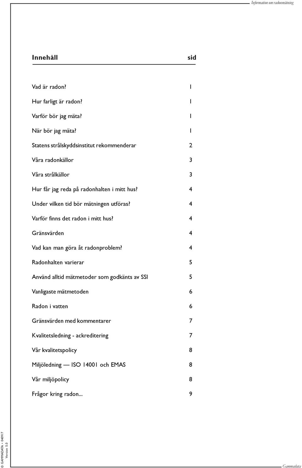 4 Under vilken tid bör mätningen utföras? 4 Varför finns det radon i mitt hus? 4 Gränsvärden 4 Vad kan man göra åt radonproblem?