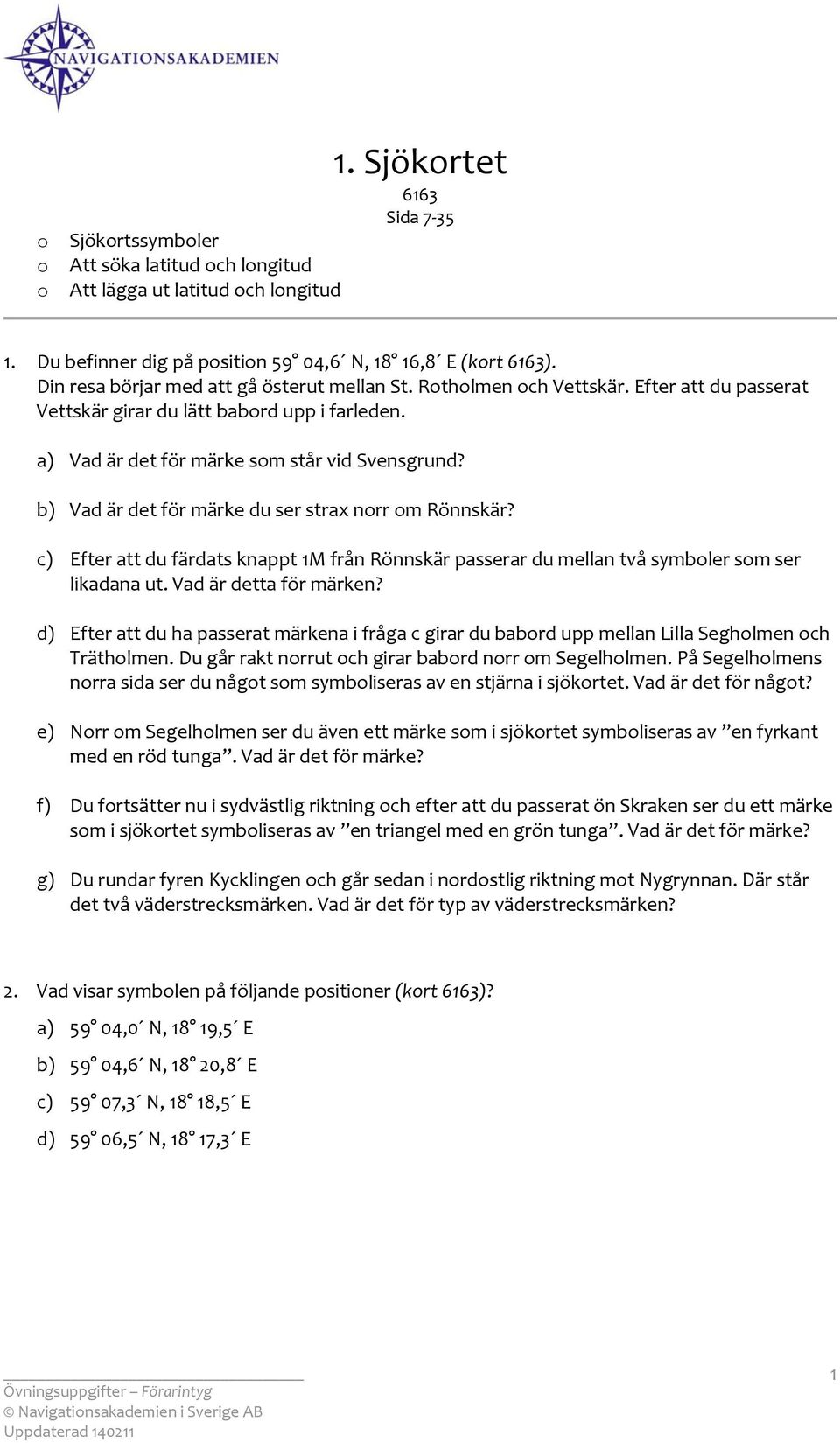 b) Vad är det för märke du ser strax nrr m Rönnskär? c) Efter att du färdats knappt 1M från Rönnskär passerar du mellan två symbler sm ser likadana ut. Vad är detta för märken?